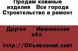 Продам кованые изделия - Все города Строительство и ремонт » Другое   . Ивановская обл.